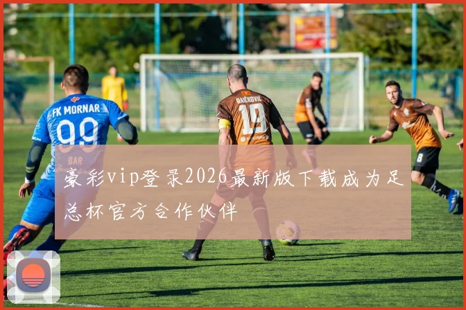 豪彩vip登录2026最新版下载成为足总杯官方合作伙伴