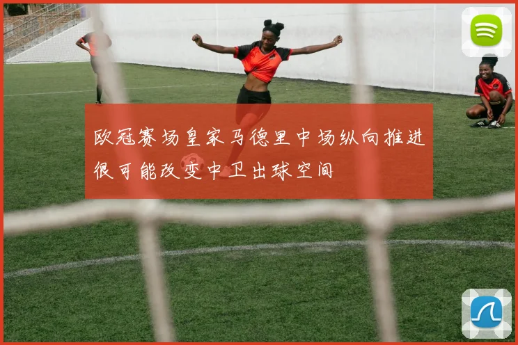 欧冠赛场皇家马德里中场纵向推进很可能改变中卫出球空间