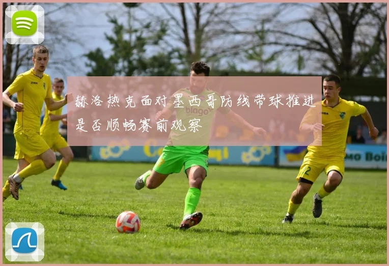 赫洛热克面对墨西哥防线带球推进是否顺畅赛前观察