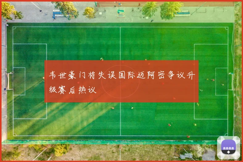 韦世豪门将失误国际迈阿密争议升级赛后热议