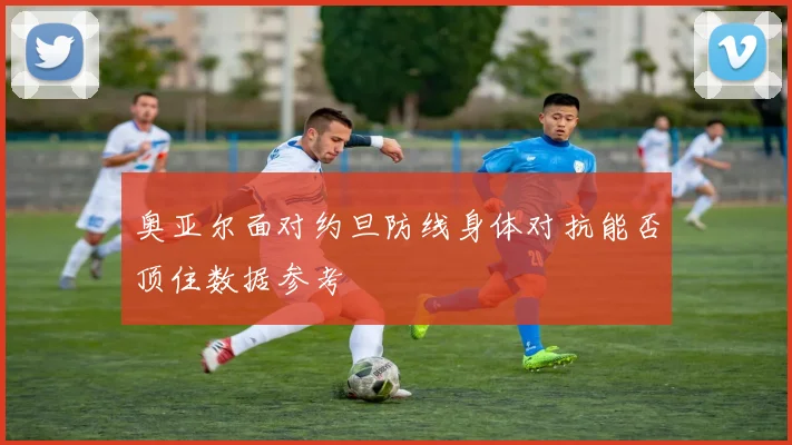 奥亚尔面对约旦防线身体对抗能否顶住数据参考