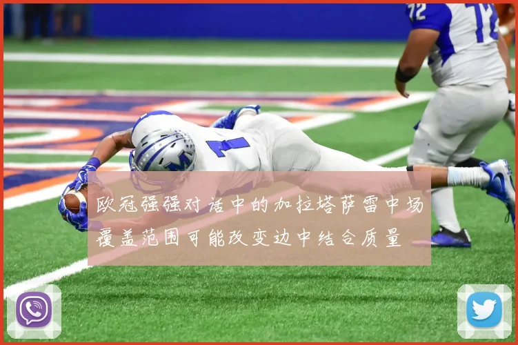 欧冠强强对话中的加拉塔萨雷中场覆盖范围可能改变边中结合质量