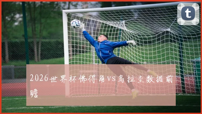 2026世界杯佛得角vs乌拉圭数据前瞻