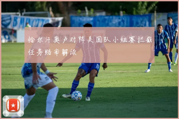 恰尔汗奥卢对阵美国队小组赛拦截任务赔率解读