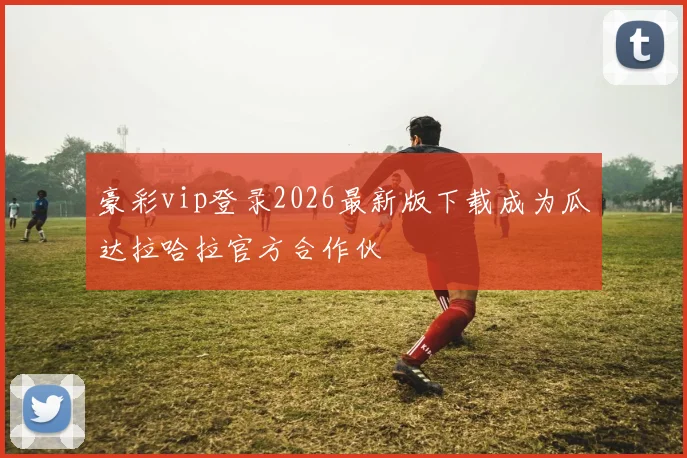 豪彩vip登录2026最新版下载成为瓜达拉哈拉官方合作伙