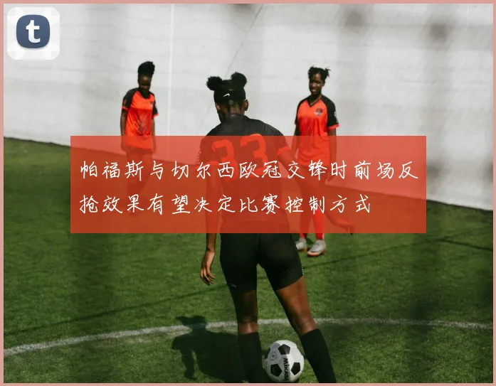 帕福斯与切尔西欧冠交锋时前场反抢效果有望决定比赛控制方式