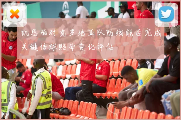 凯恩面对克罗地亚队防线能否完成关键传球赔率变化评估