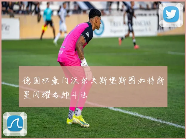 德国杯豪门沃尔夫斯堡斯图加特新星闪耀名帅斗法