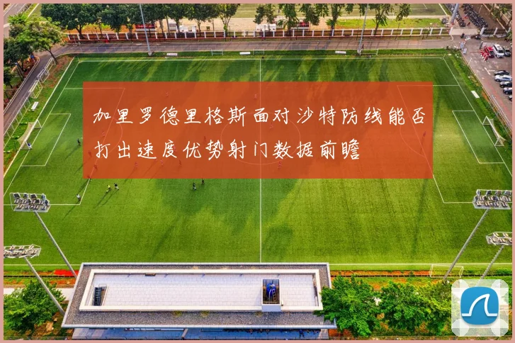 加里罗德里格斯面对沙特防线能否打出速度优势射门数据前瞻